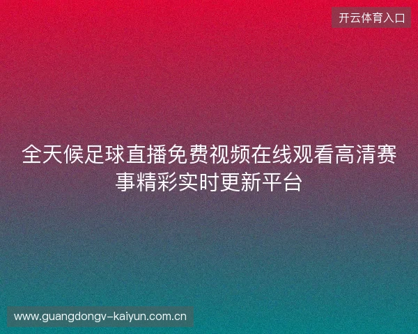 全天候足球直播免费视频在线观看高清赛事精彩实时更新平台