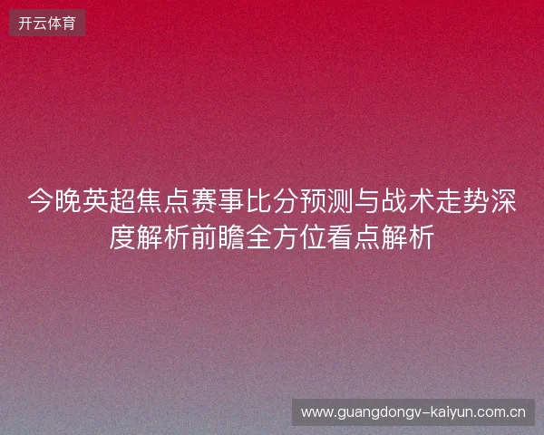 今晚英超焦点赛事比分预测与战术走势深度解析前瞻全方位看点解析