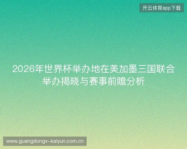 2026年世界杯举办地在美加墨三国联合举办揭晓与赛事前瞻分析