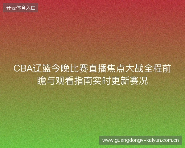 CBA辽篮今晚比赛直播焦点大战全程前瞻与观看指南实时更新赛况
