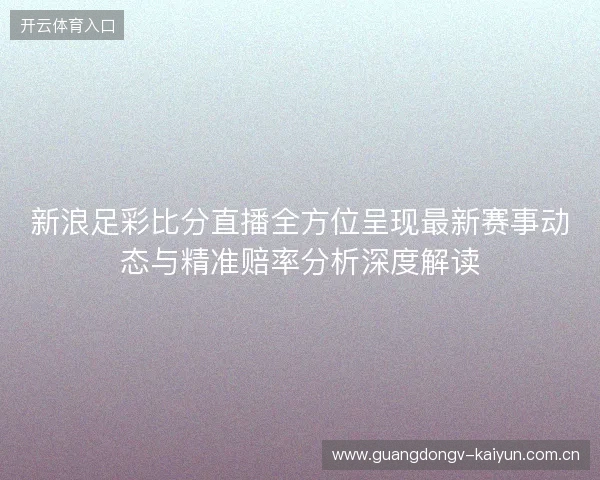 新浪足彩比分直播全方位呈现最新赛事动态与精准赔率分析深度解读 新浪足彩比分直播全方位呈现最新赛事动态与精准赔率分析深度解读