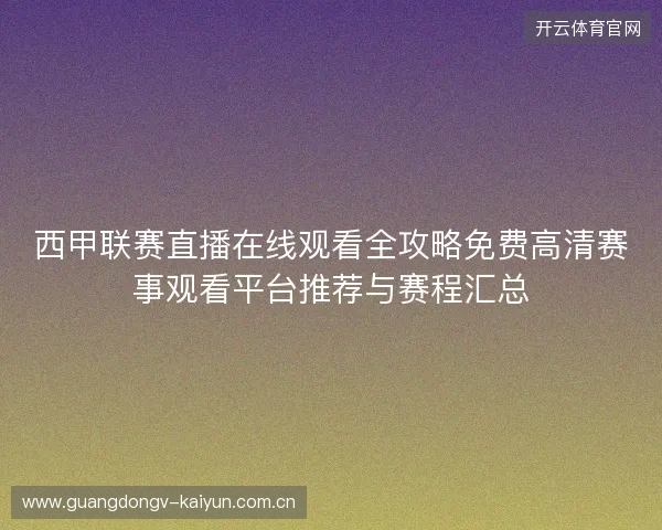 西甲联赛直播在线观看全攻略免费高清赛事观看平台推荐与赛程汇总 西甲联赛直播在线观看全攻略免费高清赛事观看平台推荐与赛程汇总