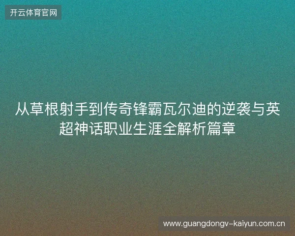 从草根射手到传奇锋霸瓦尔迪的逆袭与英超神话职业生涯全解析篇章