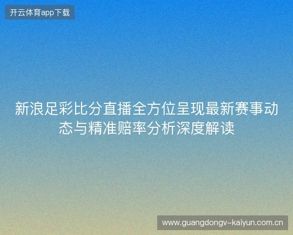 新浪足彩比分直播全方位呈现最新赛事动态与精准赔率分析深度解读 新浪足彩比分直播全方位呈现最新赛事动态与精准赔率分析深度解读