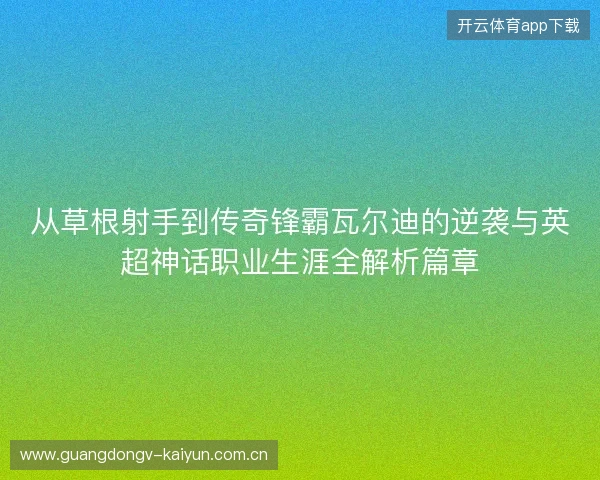 从草根射手到传奇锋霸瓦尔迪的逆袭与英超神话职业生涯全解析篇章