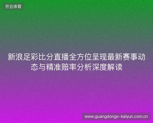 新浪足彩比分直播全方位呈现最新赛事动态与精准赔率分析深度解读 新浪足彩比分直播全方位呈现最新赛事动态与精准赔率分析深度解读