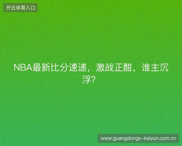 NBA最新比分速递，激战正酣，谁主沉浮？
