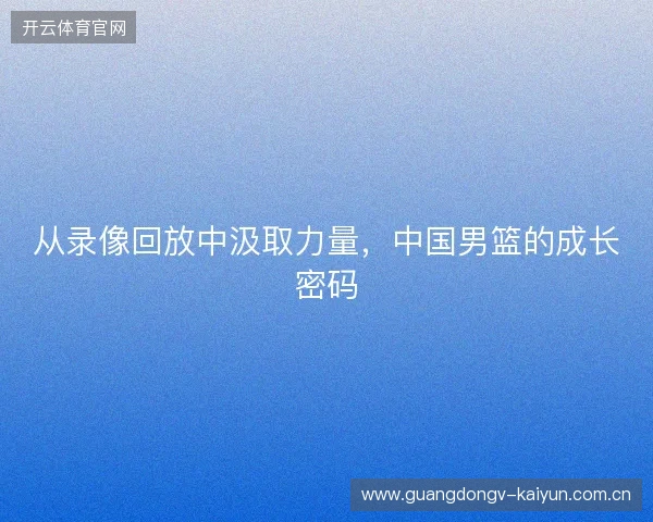 从录像回放中汲取力量，中国男篮的成长密码