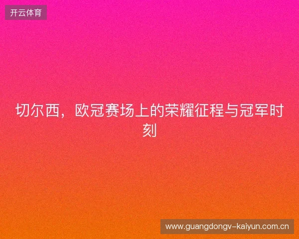 切尔西,欧冠赛场上的荣耀征程与冠军时刻 切尔西,欧冠赛场上的荣耀征程与冠军时刻